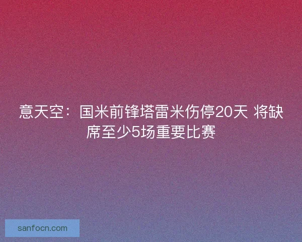 意天空：国米前锋塔雷米伤停20天 将缺席至少5场重要比赛