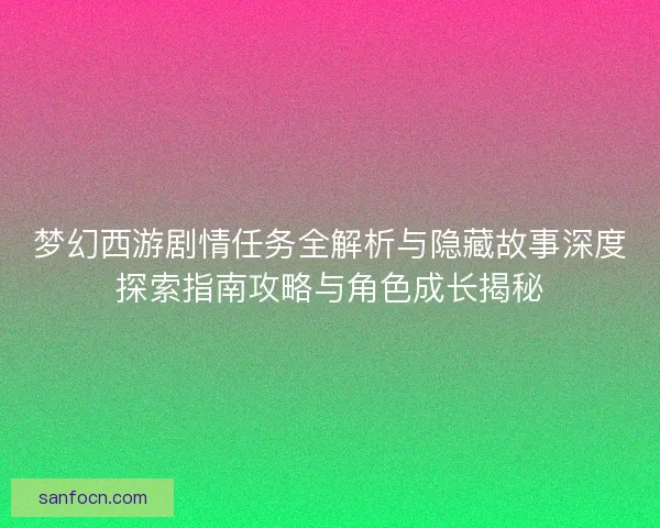 梦幻西游剧情任务全解析与隐藏故事深度探索指南攻略与角色成长揭秘