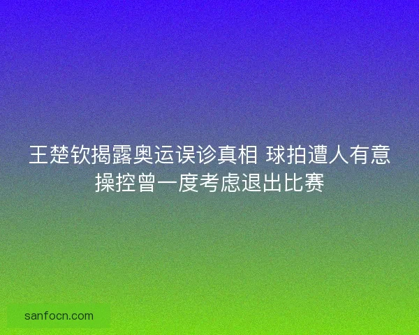 王楚钦揭露奥运误诊真相 球拍遭人有意操控曾一度考虑退出比赛 王楚钦揭露奥运误诊真相 球拍遭人有意操控曾一度考虑退出比赛
