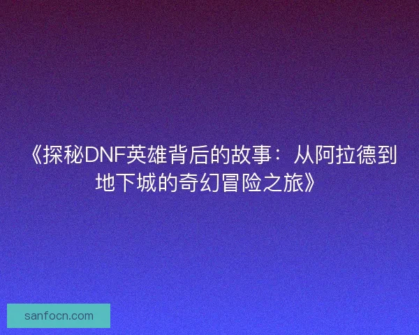 《探秘DNF英雄背后的故事：从阿拉德到地下城的奇幻冒险之旅》
