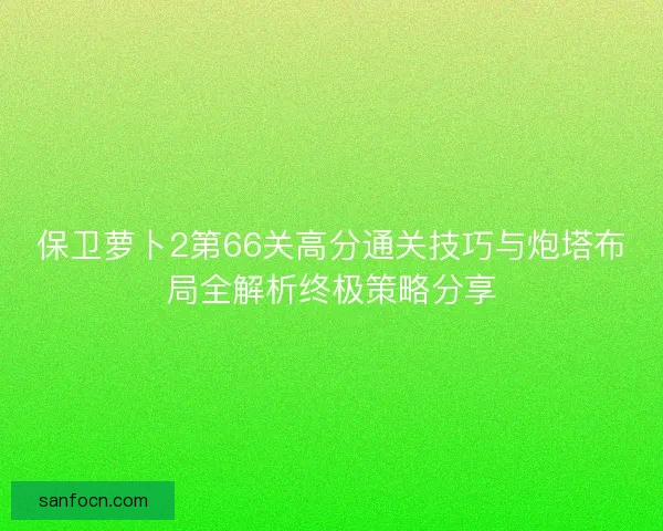 保卫萝卜2第66关高分通关技巧与炮塔布局全解析终极策略分享