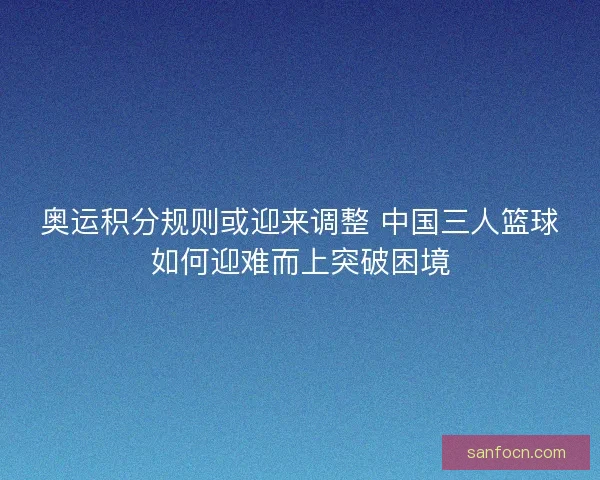 奥运积分规则或迎来调整 中国三人篮球如何迎难而上突破困境