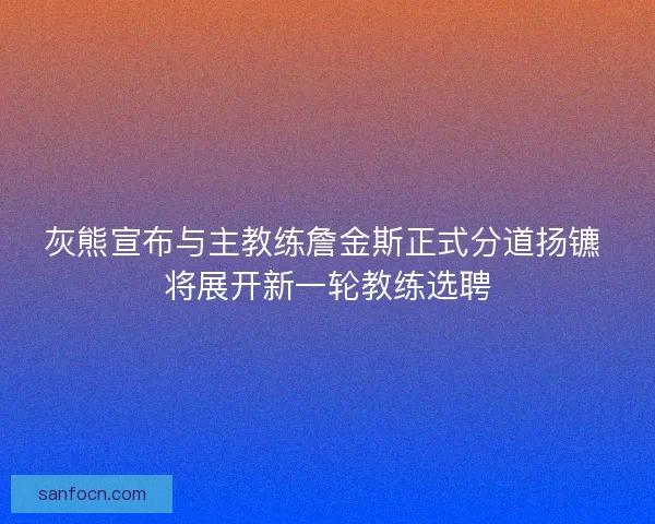 灰熊宣布与主教练詹金斯正式分道扬镳 将展开新一轮教练选聘