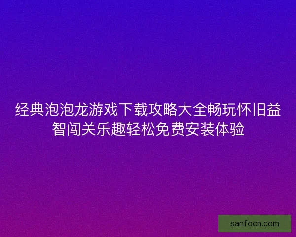经典泡泡龙游戏下载攻略大全畅玩怀旧益智闯关乐趣轻松免费安装体验