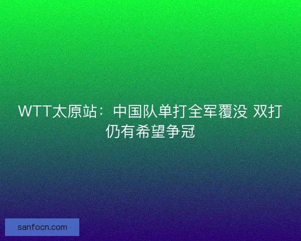 WTT太原站：中国队单打全军覆没 双打仍有希望争冠
