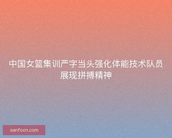 中国女篮集训严字当头强化体能技术队员展现拼搏精神
