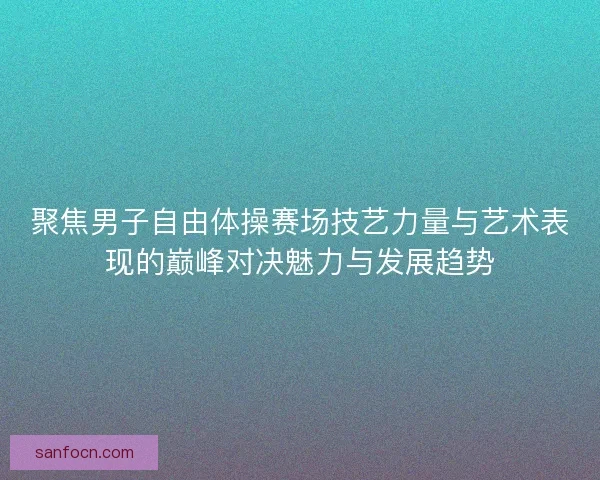 聚焦男子自由体操赛场技艺力量与艺术表现的巅峰对决魅力与发展趋势