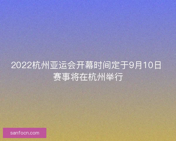 2022杭州亚运会开幕时间定于9月10日 赛事将在杭州举行