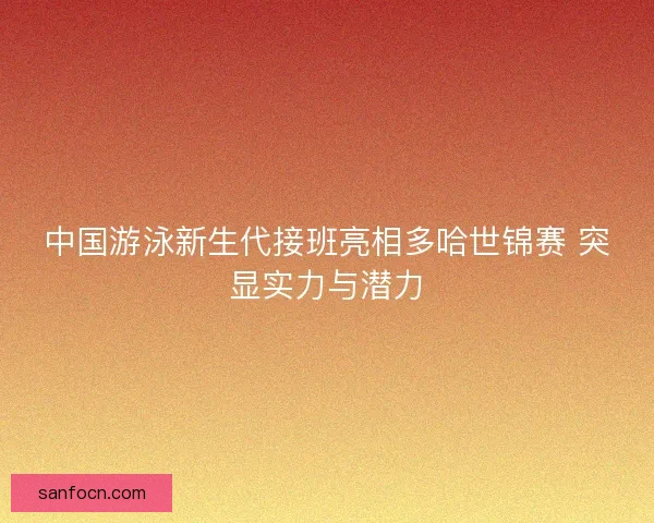 中国游泳新生代接班亮相多哈世锦赛 突显实力与潜力