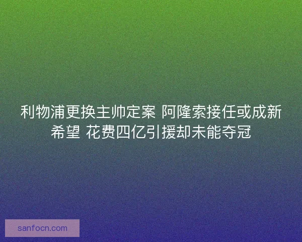利物浦更换主帅定案 阿隆索接任或成新希望 花费四亿引援却未能夺冠