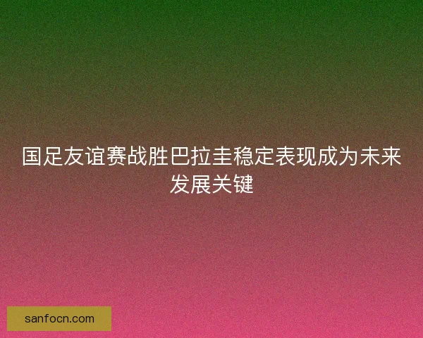 国足友谊赛战胜巴拉圭稳定表现成为未来发展关键