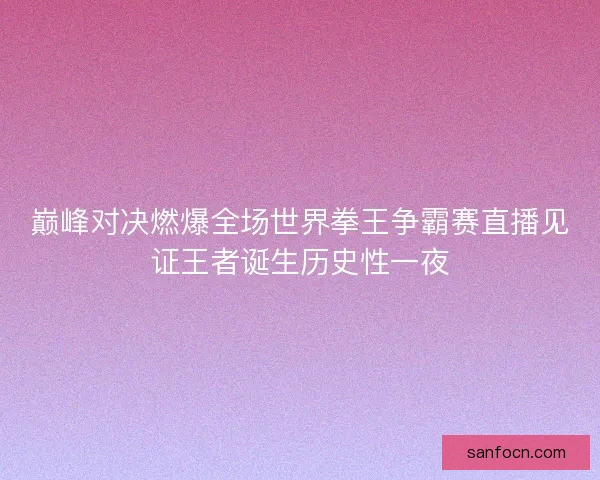 巅峰对决燃爆全场世界拳王争霸赛直播见证王者诞生历史性一夜