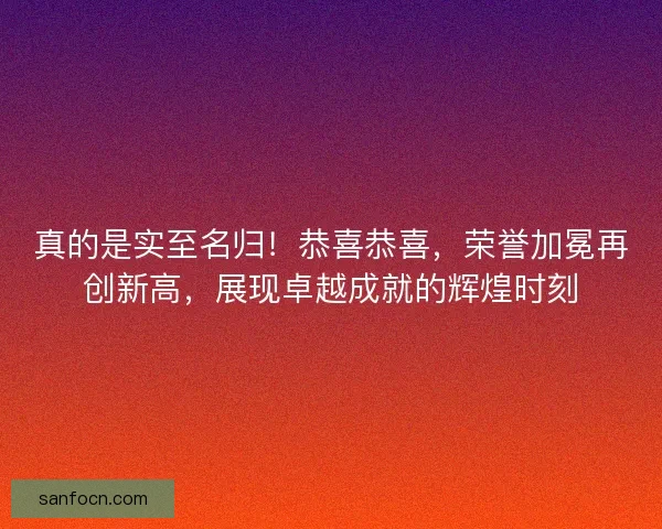 真的是实至名归！恭喜恭喜，荣誉加冕再创新高，展现卓越成就的辉煌时刻