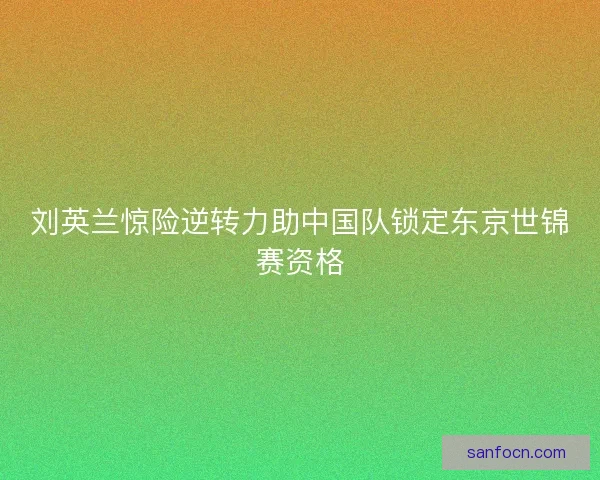 刘英兰惊险逆转力助中国队锁定东京世锦赛资格