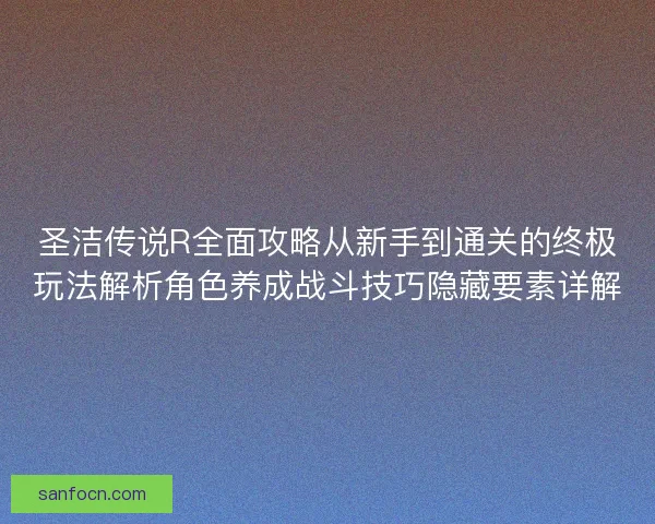 圣洁传说R全面攻略从新手到通关的终极玩法解析角色养成战斗技巧隐藏要素详解 圣洁传说R全面攻略从新手到通关的终极玩法解析角色养成战斗技巧隐藏要素详解