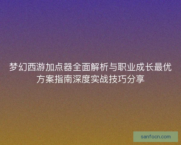 梦幻西游加点器全面解析与职业成长最优方案指南深度实战技巧分享