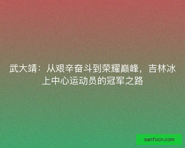 武大靖:从艰辛奋斗到荣耀巅峰,吉林冰上中心运动员的冠军之路 武大靖:从艰辛奋斗到荣耀巅峰,吉林冰上中心运动员的冠军之路