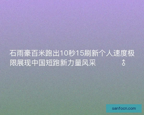 石雨豪百米跑出10秒15刷新个人速度极限展现中国短跑新力量风采 🚀🏃♂️ 石雨豪百米跑出10秒15刷新个人速度极限展现中国短跑新力量风采 🚀🏃♂️