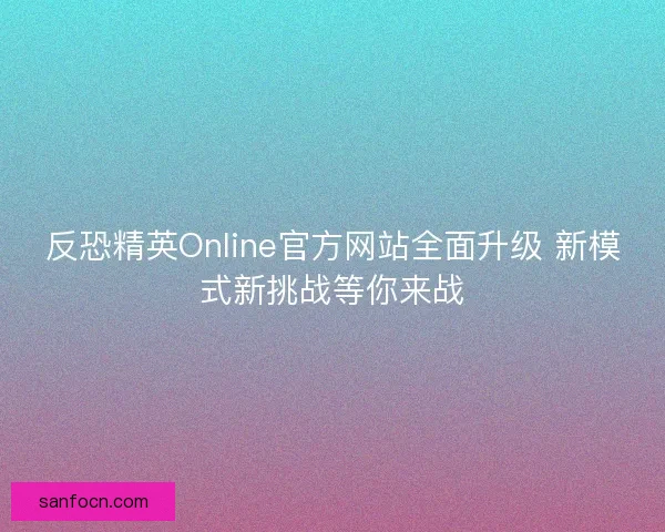 反恐精英Online官方网站全面升级 新模式新挑战等你来战
