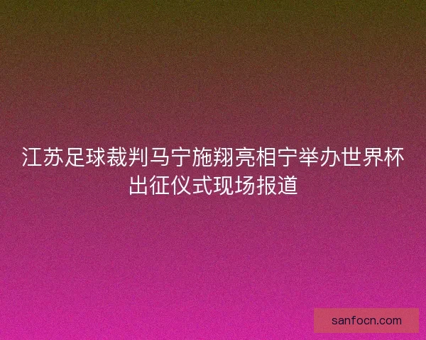 江苏足球裁判马宁施翔亮相宁举办世界杯出征仪式现场报道 江苏足球裁判马宁施翔亮相宁举办世界杯出征仪式现场报道
