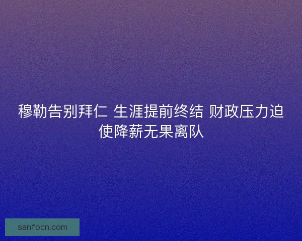 穆勒告别拜仁 生涯提前终结 财政压力迫使降薪无果离队