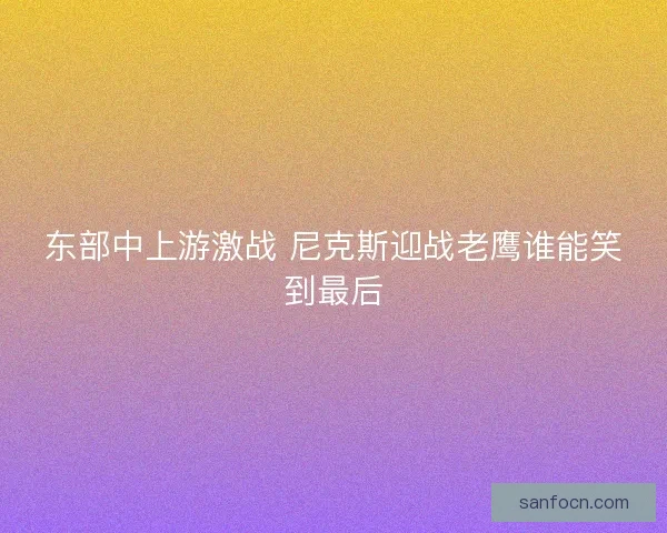 东部中上游激战 尼克斯迎战老鹰谁能笑到最后