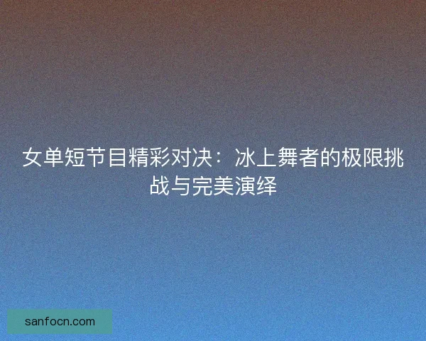 女单短节目精彩对决：冰上舞者的极限挑战与完美演绎
