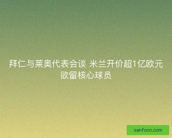 拜仁与莱奥代表会谈 米兰开价超1亿欧元欲留核心球员