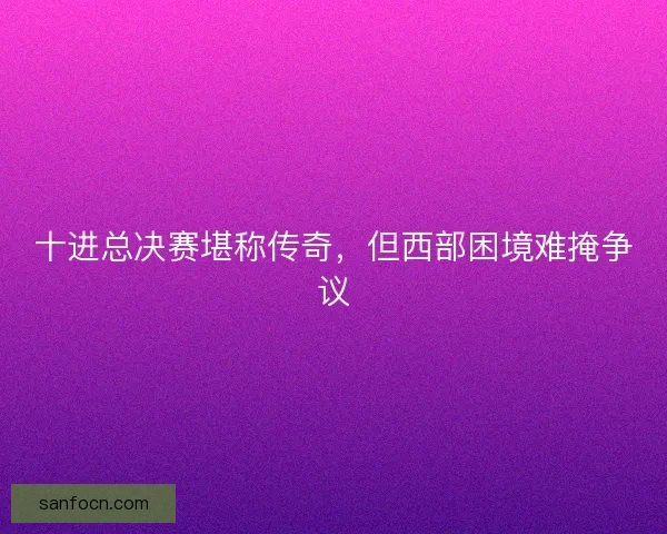 十进总决赛堪称传奇，但西部困境难掩争议