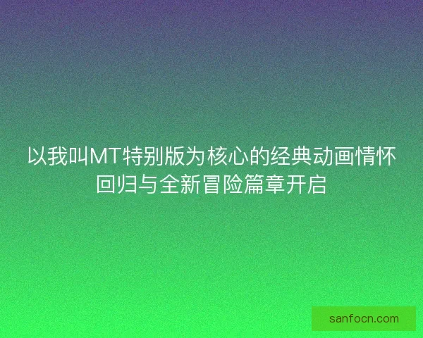 以我叫MT特别版为核心的经典动画情怀回归与全新冒险篇章开启 以我叫MT特别版为核心的经典动画情怀回归与全新冒险篇章开启