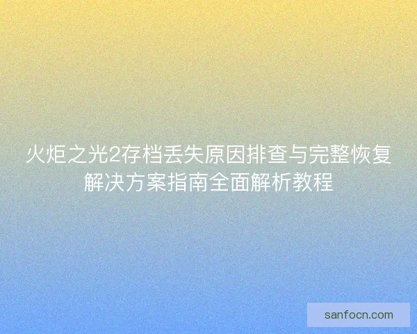 火炬之光2存档丢失原因排查与完整恢复解决方案指南全面解析教程 火炬之光2存档丢失原因排查与完整恢复解决方案指南全面解析教程