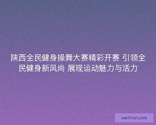 陕西全民健身操舞大赛精彩开赛 引领全民健身新风尚 展现运动魅力与活力 陕西全民健身操舞大赛精彩开赛 引领全民健身新风尚 展现运动魅力与活力