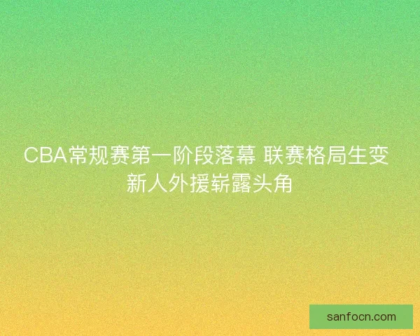 CBA常规赛第一阶段落幕 联赛格局生变 新人外援崭露头角 CBA常规赛第一阶段落幕 联赛格局生变 新人外援崭露头角